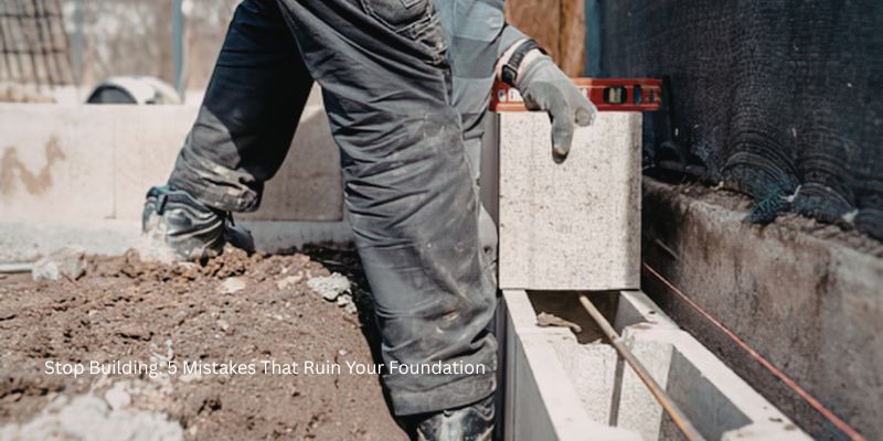 Stop Building: 5 Mistakes That Ruin Your Foundation
