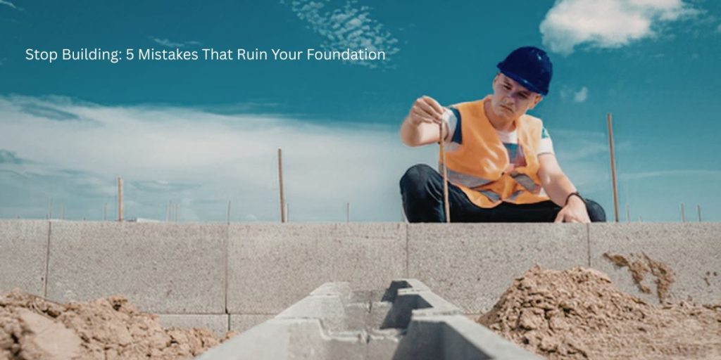 Stop Building: 5 Mistakes That Ruin Your Foundation