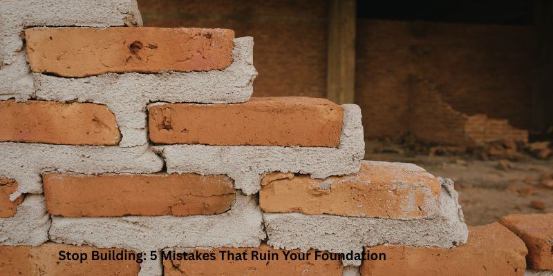 Stop Building: 5 Mistakes That Ruin Your Foundation