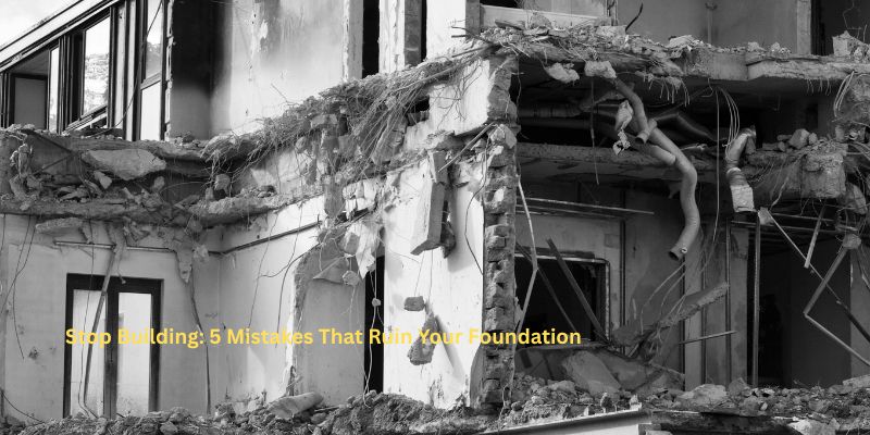 Stop Building: 5 Mistakes That Ruin Your Foundation