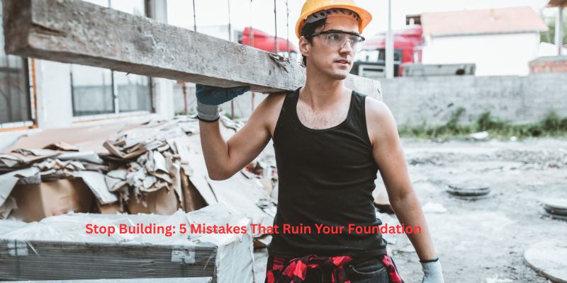 Stop Building: 5 Mistakes That Ruin Your Foundation